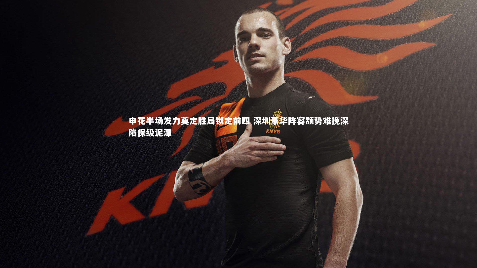 亚博体育app|申花半场发力奠定胜局锁定前四 深圳豪华阵容颓势难挽深陷保级泥潭
