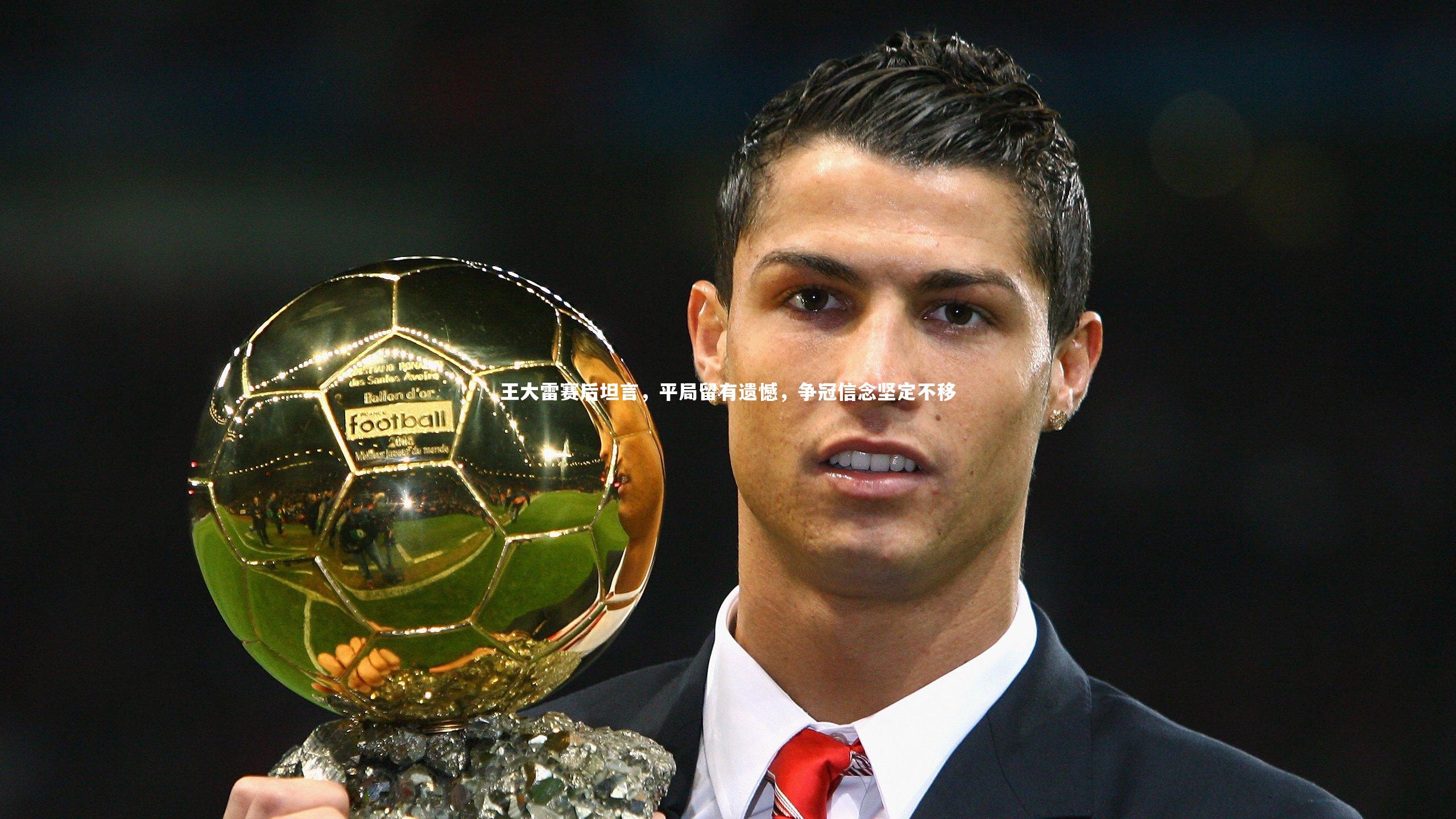 王大雷赛后坦言,平局留有遗憾,争冠信念坚定不移